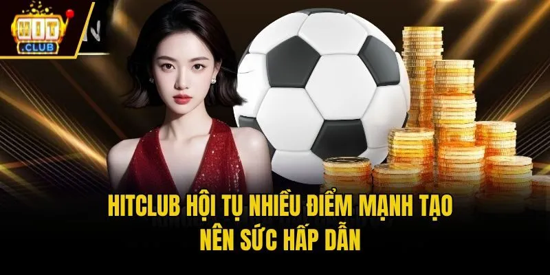 Hitclub hội tụ nhiều điểm mạnh tạo nên sức hấp dẫn